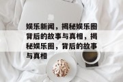 娱乐新闻，揭秘娱乐圈背后的故事与真相，揭秘娱乐圈，背后的故事与真相