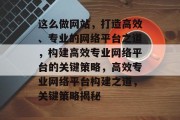 这么做网站，打造高效、专业的网络平台之道，构建高效专业网络平台的关键策略，高效专业网络平台构建之道，关键策略揭秘