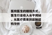 医院医生的赚钱方式,医生行业收入水平揭秘,从医疗费用到薪酬结构分析 医院医生的赚钱方式,医生行业收入水平揭秘,从医疗费用到薪酬结构分析
