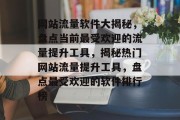 网站流量软件大揭秘，盘点当前最受欢迎的流量提升工具，揭秘热门网站流量提升工具，盘点最受欢迎的软件排行榜