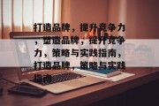 打造品牌，提升竞争力，塑造品牌，提升竞争力，策略与实践指南，打造品牌，策略与实践指南