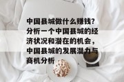 中国县城做什么赚钱?分析一个中国县城的经济状况和潜在的机会,中国县城的发展潜力与商机分析 中国县城做什么赚钱?分析一个中国县城的经济状况和潜在的机会,中国县城的发展潜力与商机分析