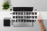 什么小生意最赚钱?——探索创业之路的智慧,探索创业之路的智慧,什么小生意最赚钱? 什么小生意最赚钱?——探索创业之路的智慧,探索创业之路的智慧,什么小生意最赚钱?