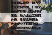 大足网站建设，助力企业互联网转型，打造全新品牌形象，大足网站建设，助力企业互联网升级，重塑品牌形象，大足企业互联网升级，网站建设重塑品牌新形象