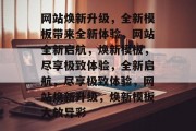 网站焕新升级，全新模板带来全新体验，网站全新启航，焕新模板，尽享极致体验，全新启航，尽享极致体验，网站焕新升级，焕新模板大放异彩