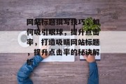 网站标题撰写技巧，如何吸引眼球，提升点击率，打造吸睛网站标题，提升点击率的秘诀解析