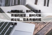 新闻论坛，新时代信息传播的摇篮，新时代新闻论坛，信息传播的摇篮地