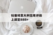 标普将意大利信用评级上调至BBB+