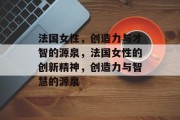 法国女性，创造力与才智的源泉，法国女性的创新精神，创造力与智慧的源泉