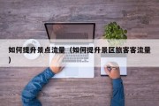 如何提升景点流量（如何提升景区旅客客流量）
