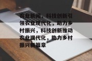 农业新闻，科技创新引领农业现代化，助力乡村振兴，科技创新推动农业现代化，助力乡村振兴新篇章