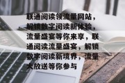 联通阅读领流量网站，解锁数字阅读新体验，流量盛宴等你来享，联通阅读流量盛宴，解锁数字阅读新境界，流量大放送等你参与