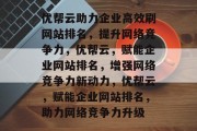 优帮云助力企业高效刷网站排名，提升网络竞争力，优帮云，赋能企业网站排名，增强网络竞争力新动力，优帮云，赋能企业网站排名，助力网络竞争力升级