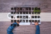 艰辛之路,探索辛苦赚钱的生意视频背后的故事,艰辛之路,探索辛苦赚钱的生意视频背后的故事 艰辛之路,探索辛苦赚钱的生意视频背后的故事,艰辛之路,探索辛苦赚钱的生意视频背后的故事