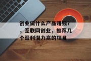 创业做什么产品赚钱？，互联网创业，推荐几个盈利潜力高的项目