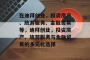 在迪拜创业，投资房产、旅游服务、金融贸易等，迪拜创业，投资房产、旅游服务与金融贸易的多元化选择