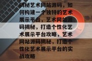 揭秘艺术网站源码，如何构建一个独特的艺术展示平台，艺术网站源码揭秘，打造个性化艺术展示平台攻略，艺术网站源码揭秘，打造个性化艺术展示平台的实战攻略