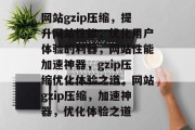 网站gzip压缩，提升网站性能，优化用户体验的利器，网站性能加速神器，gzip压缩优化体验之道，网站gzip压缩，加速神器，优化体验之道