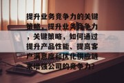 提升业务竞争力的关键策略，提升业务竞争力，关键策略，如何通过提升产品性能、提高客户满意度和优化供应链来增强公司的竞争力？