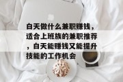 白天做什么兼职赚钱,适合上班族的兼职推荐,白天能赚钱又能提升技能的工作机会 白天做什么兼职赚钱,适合上班族的兼职推荐,白天能赚钱又能提升技能的工作机会