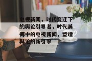 电视新闻，时代变迁下的舆论引导者，时代脉搏中的电视新闻，塑造舆论的新引擎