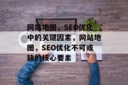 网站地图，SEO优化中的关键因素，网站地图，SEO优化不可或缺的核心要素