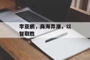 李亚鹏，商海弄潮，以智取胜