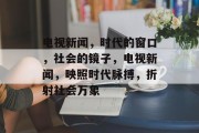 电视新闻，时代的窗口，社会的镜子，电视新闻，映照时代脉搏，折射社会万象