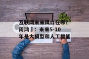互联网未来风口在哪？周鸿祎：未来5-10年是大模型和人工智能