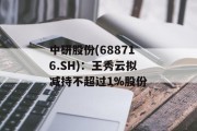 中研股份(688716.SH)：王秀云拟减持不超过1%股份