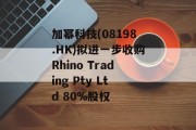 加幂科技(08198.HK)拟进一步收购Rhino Trading Pty Ltd 80%股权