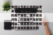 如何让您的公司网站更易访问，优化公司网站的用户体验，提升易访问性，打造用户友好型网站，提高易访问性和用户体验的最佳实践