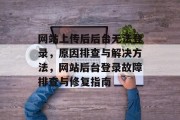 网站上传后后台无法登录，原因排查与解决方法，网站后台登录故障排查与修复指南