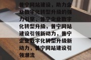普宁网站建设，助力企业数字化转型升级的强力引擎，普宁企业数字化转型升级，普宁网站建设引领新动力，普宁企业数字化转型升级新动力，普宁网站建设引领潮流