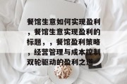 餐馆生意如何实现盈利,餐馆生意实现盈利的标题,,餐馆盈利策略,经营管理与成本控制双轮驱动的盈利之道 餐馆生意如何实现盈利,餐馆生意实现盈利的标题,,餐馆盈利策略,经营管理与成本控制双轮驱动的盈利之道