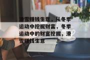 滑雪赚钱生意,从冬季运动中挖掘财富,冬季运动中的财富挖掘,滑雪赚钱生意 滑雪赚钱生意,从冬季运动中挖掘财富,冬季运动中的财富挖掘,滑雪赚钱生意
