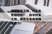 探寻财富之路,什么生意赚钱呀?,探寻财富之路,哪些生意具有赚钱潜力? 探寻财富之路,什么生意赚钱呀?,探寻财富之路,哪些生意具有赚钱潜力?