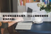 新号视频流量怎么提升（怎么让视频号视频有更多的流量）