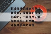 打造优质的搜索引擎优化策略，提升你的在线影响力，一网打尽，掌握精准的SEO策略，让在线影响力大增