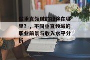 做垂直领域的钱途在哪里？，不同垂直领域的职业前景与收入水平分析
