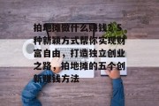 拍地摊做什么赚钱？5种新颖方式帮你实现财富自由，打造独立创业之路，拍地摊的五个创新赚钱方法