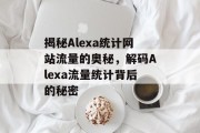 揭秘Alexa统计网站流量的奥秘，解码Alexa流量统计背后的秘密