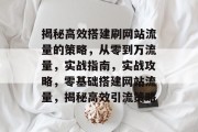 揭秘高效搭建刷网站流量的策略，从零到万流量，实战指南，实战攻略，零基础搭建网站流量，揭秘高效引流策略