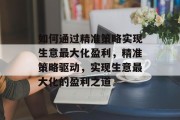 如何通过精准策略实现生意最大化盈利,精准策略驱动,实现生意最大化的盈利之道 如何通过精准策略实现生意最大化盈利,精准策略驱动,实现生意最大化的盈利之道