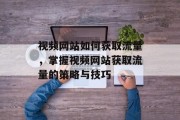 视频网站如何获取流量，掌握视频网站获取流量的策略与技巧