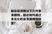 副总应该做以下几件事来赚钱,副总如何通过多元化职业发展赚取财富? 副总应该做以下几件事来赚钱,副总如何通过多元化职业发展赚取财富?