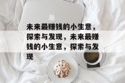 未来最赚钱的小生意,探索与发现,未来最赚钱的小生意,探索与发现 未来最赚钱的小生意,探索与发现,未来最赚钱的小生意,探索与发现