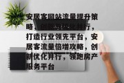 安居客网站流量提升策略，创新与优化并行，打造行业领先平台，安居客流量倍增攻略，创新优化并行，领跑房产服务平台