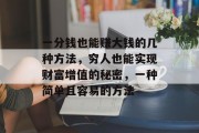 一分钱也能赚大钱的几种方法，穷人也能实现财富增值的秘密，一种简单且容易的方法