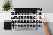 北京地区优质企业网站建设公司推荐，助力企业网络营销新起点，北京地区专业网站建设助力企业网络营销新飞跃